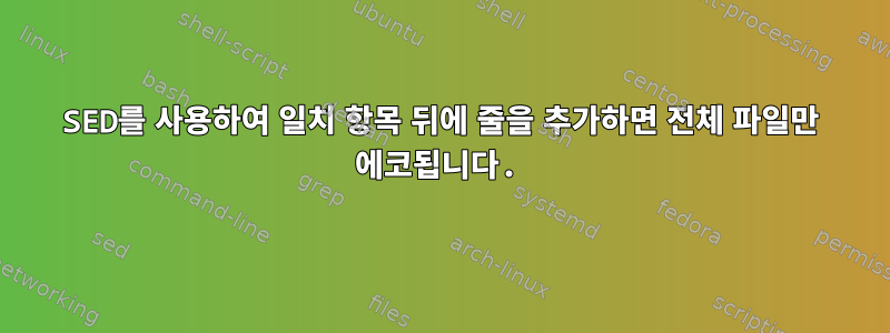 SED를 사용하여 일치 항목 뒤에 줄을 추가하면 전체 파일만 에코됩니다.