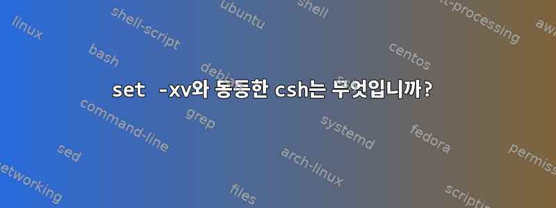 set -xv와 동등한 csh는 무엇입니까?