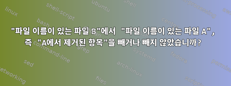 "파일 이름이 있는 파일 B"에서 "파일 이름이 있는 파일 A", 즉 "A에서 제거된 항목"을 빼거나 빼지 않았습니까?