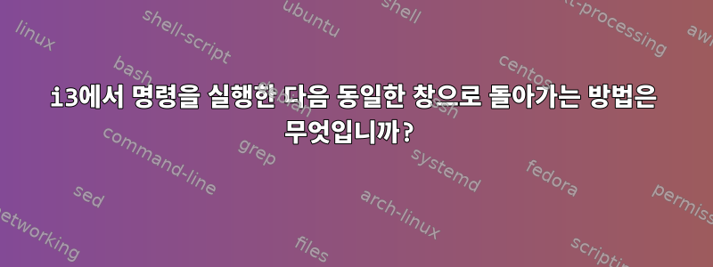 i3에서 명령을 실행한 다음 동일한 창으로 돌아가는 방법은 무엇입니까?