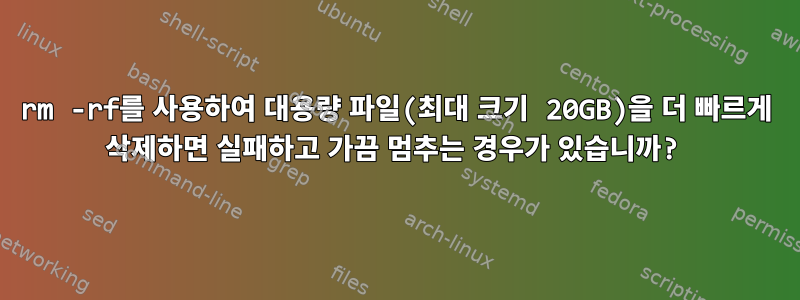 rm -rf를 사용하여 대용량 파일(최대 크기 20GB)을 더 빠르게 삭제하면 실패하고 가끔 멈추는 경우가 있습니까?