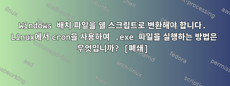 Windows 배치 파일을 쉘 스크립트로 변환해야 합니다. Linux에서 cron을 사용하여 .exe 파일을 실행하는 방법은 무엇입니까? [폐쇄]