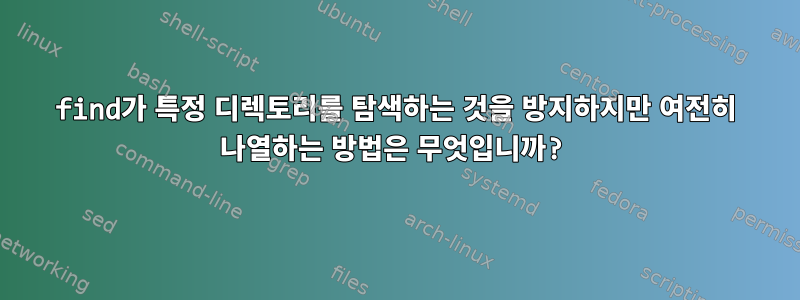 find가 특정 디렉토리를 탐색하는 것을 방지하지만 여전히 나열하는 방법은 무엇입니까?