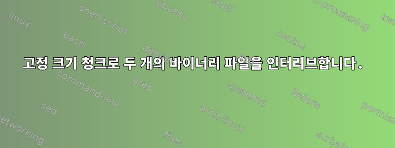 고정 크기 청크로 두 개의 바이너리 파일을 인터리브합니다.