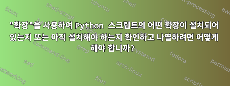 "확장"을 사용하여 Python 스크립트의 어떤 확장이 설치되어 있는지 또는 아직 설치해야 하는지 확인하고 나열하려면 어떻게 해야 합니까?