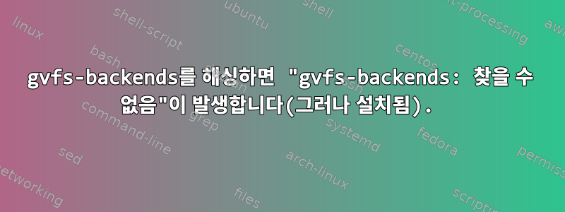 gvfs-backends를 해싱하면 "gvfs-backends: 찾을 수 없음"이 발생합니다(그러나 설치됨).