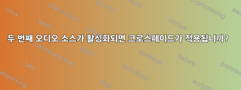 두 번째 오디오 소스가 활성화되면 크로스페이드가 적용됩니까?