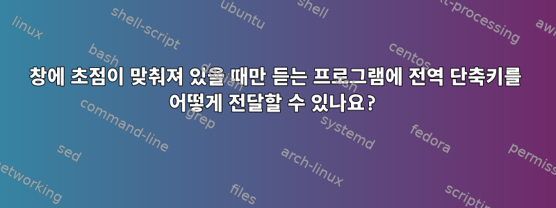 창에 초점이 맞춰져 있을 때만 듣는 프로그램에 전역 단축키를 어떻게 전달할 수 있나요?