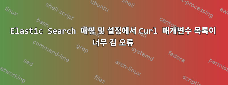 Elastic Search 매핑 및 설정에서 Curl 매개변수 목록이 너무 김 오류