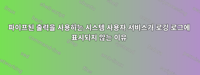 파이프된 출력을 사용하는 시스템 사용자 서비스가 로깅 로그에 표시되지 않는 이유