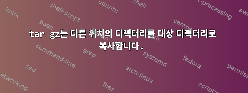 tar gz는 다른 위치의 디렉터리를 대상 디렉터리로 복사합니다.