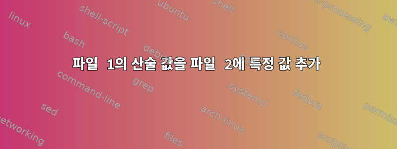 파일 1의 산술 값을 파일 2에 특정 값 추가