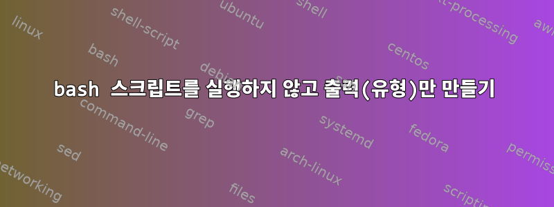 bash 스크립트를 실행하지 않고 출력(유형)만 만들기