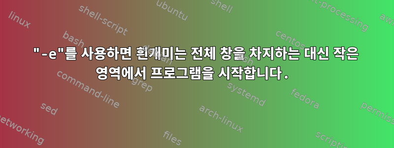 "-e"를 사용하면 흰개미는 전체 창을 차지하는 대신 작은 영역에서 프로그램을 시작합니다.