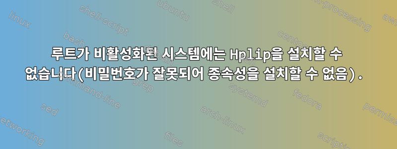 루트가 비활성화된 시스템에는 Hplip을 설치할 수 없습니다(비밀번호가 잘못되어 종속성을 설치할 수 없음).