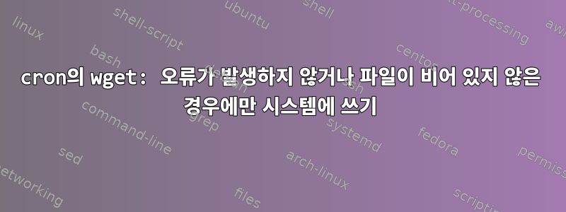 cron의 wget: 오류가 발생하지 않거나 파일이 비어 있지 않은 경우에만 시스템에 쓰기