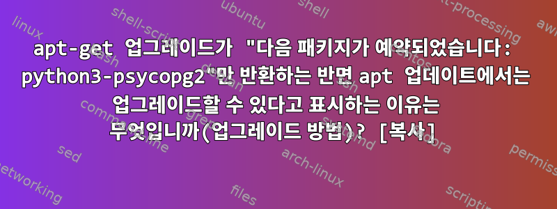 apt-get 업그레이드가 "다음 패키지가 예약되었습니다: python3-psycopg2"만 반환하는 반면 apt 업데이트에서는 업그레이드할 수 있다고 표시하는 이유는 무엇입니까(업그레이드 방법)? [복사]