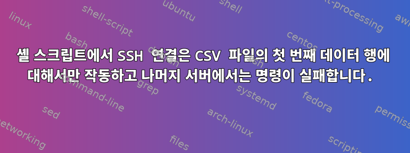 셸 스크립트에서 SSH 연결은 CSV 파일의 첫 번째 데이터 행에 대해서만 작동하고 나머지 서버에서는 명령이 실패합니다.