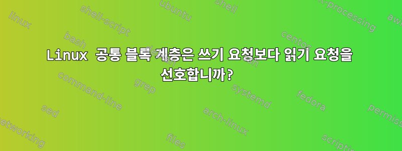 Linux 공통 블록 계층은 쓰기 요청보다 읽기 요청을 선호합니까?