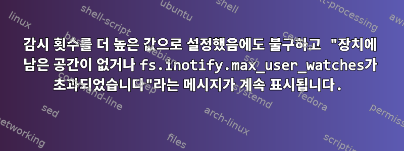 감시 횟수를 더 높은 값으로 설정했음에도 불구하고 "장치에 남은 공간이 없거나 fs.inotify.max_user_watches가 초과되었습니다"라는 메시지가 계속 표시됩니다.