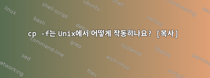 cp -f는 Unix에서 어떻게 작동하나요? [복사]