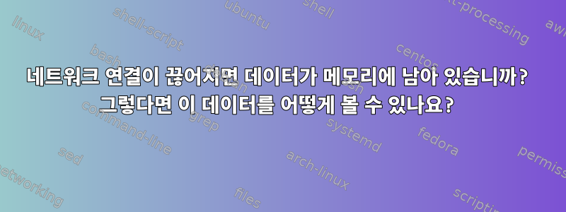 네트워크 연결이 끊어지면 데이터가 메모리에 남아 있습니까? 그렇다면 이 데이터를 어떻게 볼 수 있나요?