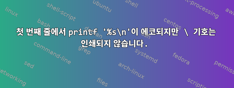 첫 번째 줄에서 printf '%s\n'이 에코되지만 \ 기호는 인쇄되지 않습니다.