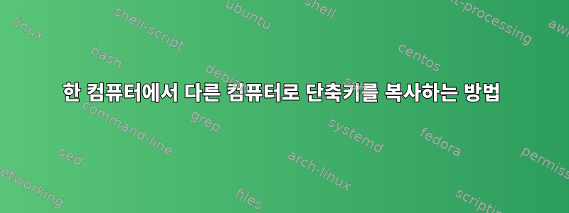 한 컴퓨터에서 다른 컴퓨터로 단축키를 복사하는 방법