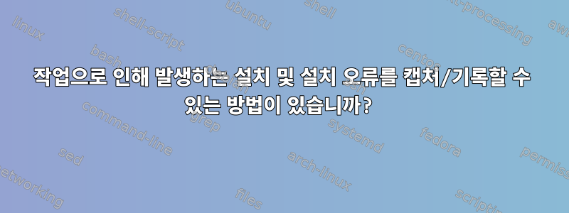 작업으로 인해 발생하는 설치 및 설치 오류를 캡처/기록할 수 있는 방법이 있습니까?