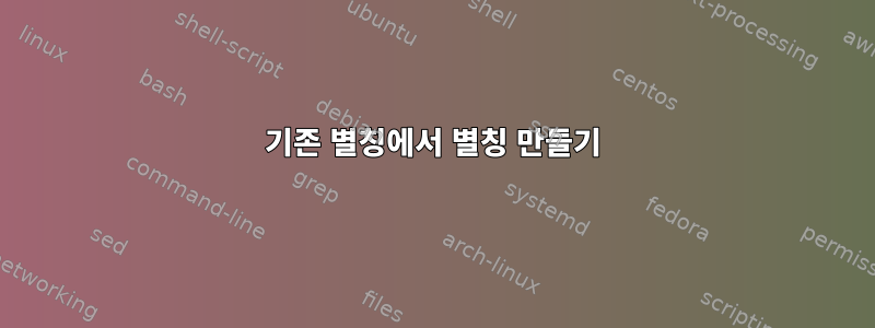 기존 별칭에서 별칭 만들기