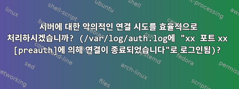 서버에 대한 악의적인 연결 시도를 효율적으로 처리하시겠습니까? (/var/log/auth.log에 "xx 포트 xx [preauth]에 의해 연결이 종료되었습니다"로 로그인됨)?