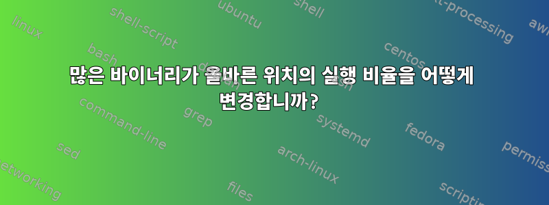 많은 바이너리가 올바른 위치의 실행 비율을 어떻게 변경합니까?