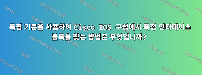 특정 기준을 사용하여 Cisco IOS 구성에서 특정 인터페이스 블록을 찾는 방법은 무엇입니까?