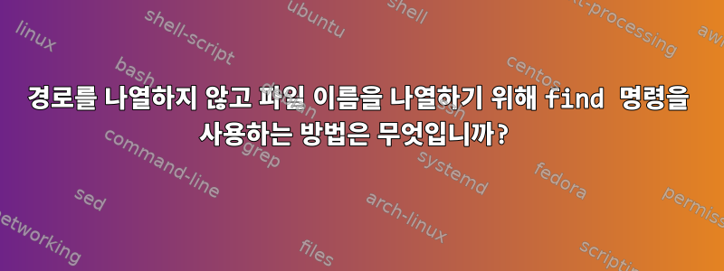 경로를 나열하지 않고 파일 이름을 나열하기 위해 find 명령을 사용하는 방법은 무엇입니까?