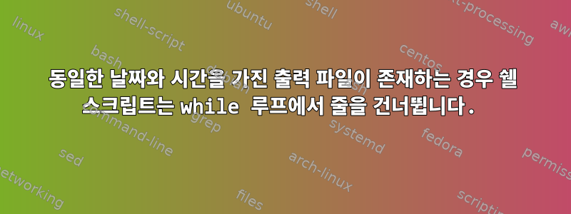 동일한 날짜와 시간을 가진 출력 파일이 존재하는 경우 쉘 스크립트는 while 루프에서 줄을 건너뜁니다.