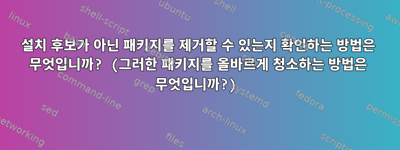 설치 후보가 아닌 패키지를 제거할 수 있는지 확인하는 방법은 무엇입니까? (그러한 패키지를 올바르게 청소하는 방법은 무엇입니까?)