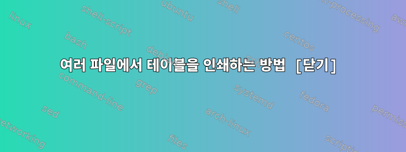 여러 파일에서 테이블을 인쇄하는 방법 [닫기]