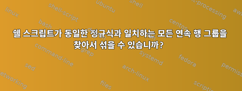 쉘 스크립트가 동일한 정규식과 일치하는 모든 연속 행 그룹을 찾아서 섞을 수 있습니까?