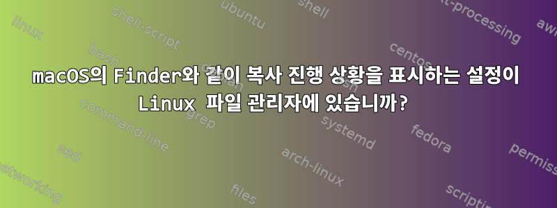 macOS의 Finder와 같이 복사 진행 상황을 표시하는 설정이 Linux 파일 관리자에 있습니까?