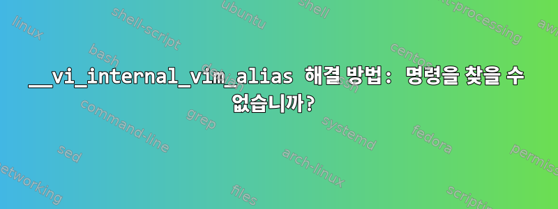 __vi_internal_vim_alias 해결 방법: 명령을 찾을 수 없습니까?