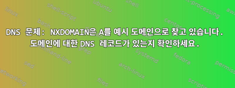 DNS 문제: NXDOMAIN은 A를 예시 도메인으로 찾고 있습니다. 도메인에 대한 DNS 레코드가 있는지 확인하세요.