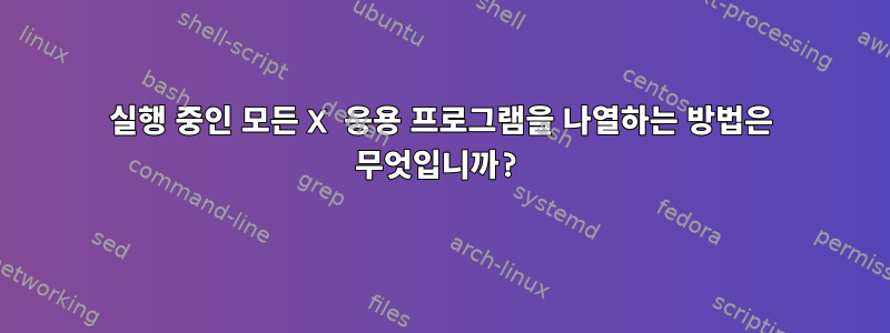 실행 중인 모든 X 응용 프로그램을 나열하는 방법은 무엇입니까?