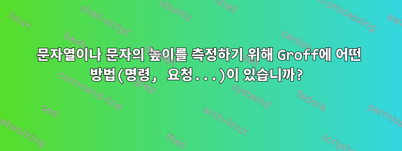 문자열이나 문자의 높이를 측정하기 위해 Groff에 어떤 방법(명령, 요청...)이 있습니까?