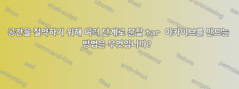 공간을 절약하기 위해 여러 단계로 분할 tar 아카이브를 만드는 방법은 무엇입니까?