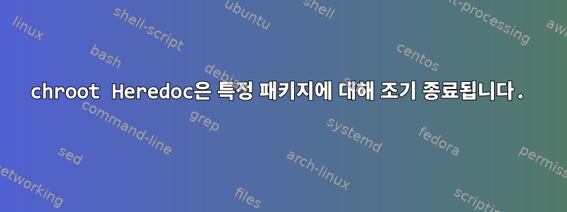 chroot Heredoc은 특정 패키지에 대해 조기 종료됩니다.