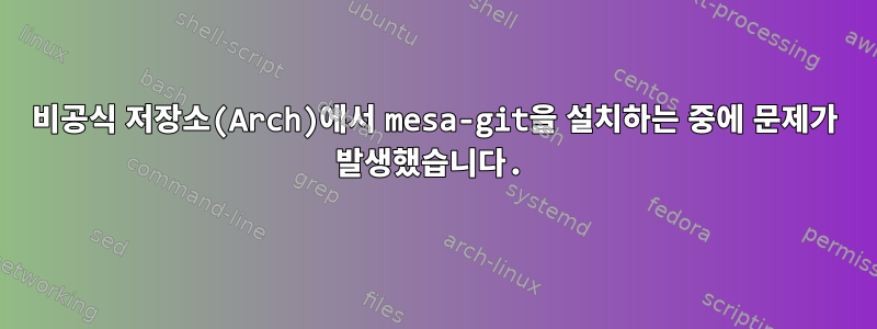 비공식 저장소(Arch)에서 mesa-git을 설치하는 중에 문제가 발생했습니다.