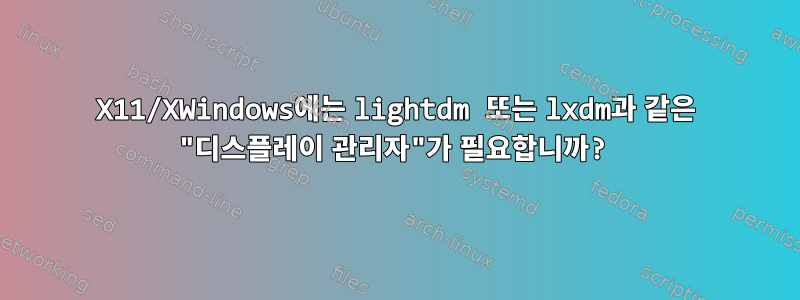 X11/XWindows에는 lightdm 또는 lxdm과 같은 "디스플레이 관리자"가 필요합니까?