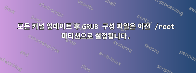 모든 커널 업데이트 후 GRUB 구성 파일은 이전 /root 파티션으로 설정됩니다.