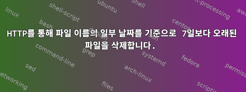 HTTP를 통해 파일 이름의 일부 날짜를 기준으로 7일보다 오래된 파일을 삭제합니다.