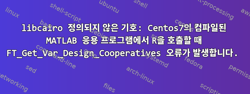 libcairo 정의되지 않은 기호: Centos7의 컴파일된 MATLAB 응용 프로그램에서 R을 호출할 때 FT_Get_Var_Design_Cooperatives 오류가 발생합니다.